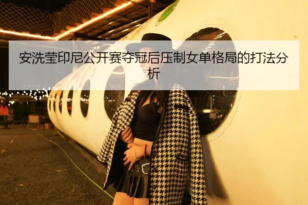 安洗莹印尼公开赛夺冠后压制女单格局的打法分析