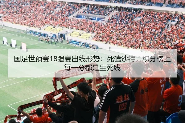 国足世预赛18强赛出线形势：死磕沙特，积分榜上每一分都是生死线