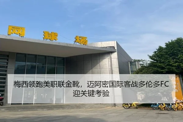 梅西领跑美职联金靴，迈阿密国际客战多伦多FC迎关键考验