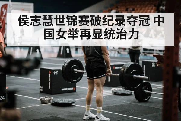 侯志慧世锦赛破纪录夺冠 中国女举再显统治力