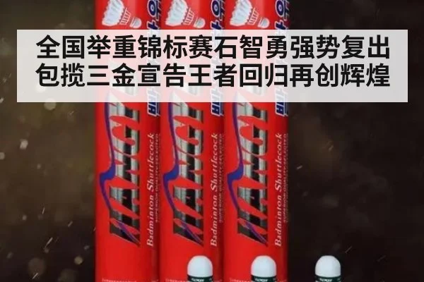 全国举重锦标赛石智勇强势复出包揽三金宣告王者回归再创辉煌