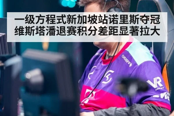 一级方程式新加坡站诺里斯夺冠维斯塔潘退赛积分差距显著拉大