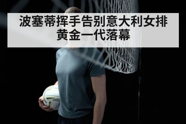 波塞蒂挥手告别意大利女排黄金一代落幕