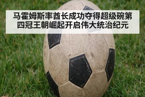 马霍姆斯率酋长成功夺得超级碗第四冠王朝崛起开启伟大统治纪元